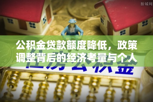 观音公积金贷款额度降低，政策调整背后的经济考量与个人应对策略