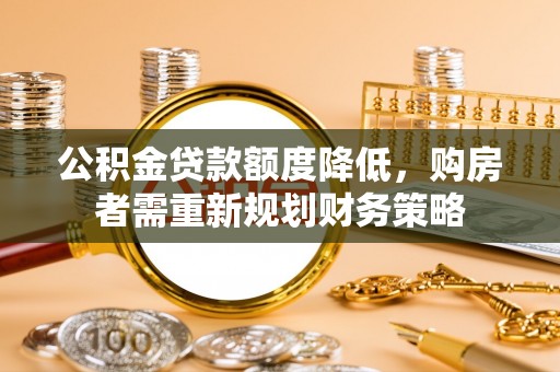 观音公积金贷款额度降低，购房者需重新规划财务策略