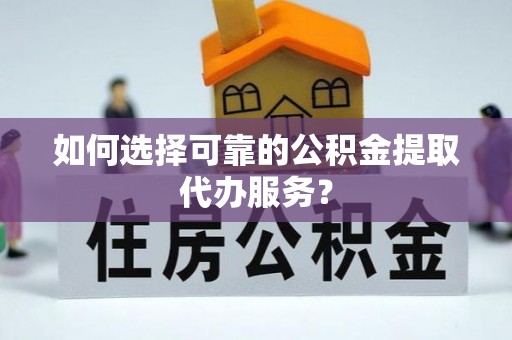 观音如何选择可靠的公积金提取代办服务？