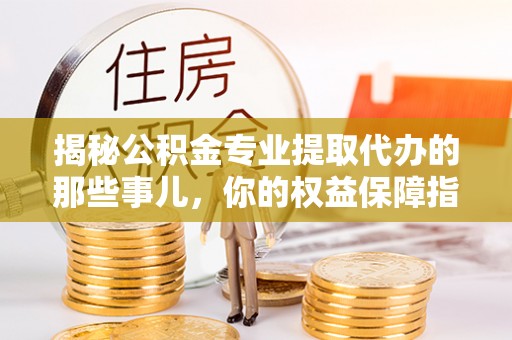 观音揭秘公积金专业提取代办的那些事儿，你的权益保障指南