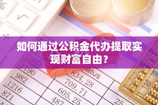 观音如何通过公积金代办提取实现财富自由？