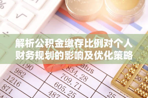 观音解析公积金缴存比例对个人财务规划的影响及优化策略