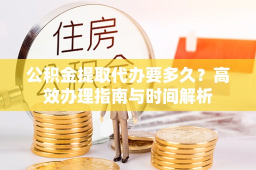 观音公积金提取代办要多久？高效办理指南与时间解析