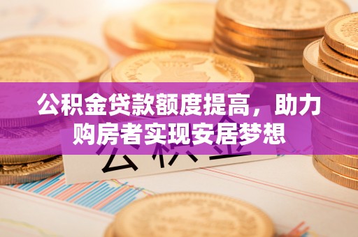 观音公积金贷款额度提高，助力购房者实现安居梦想