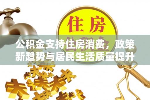 观音公积金支持住房消费，政策新趋势与居民生活质量提升