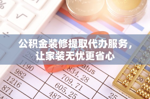 观音公积金装修提取代办服务，让家装无忧更省心