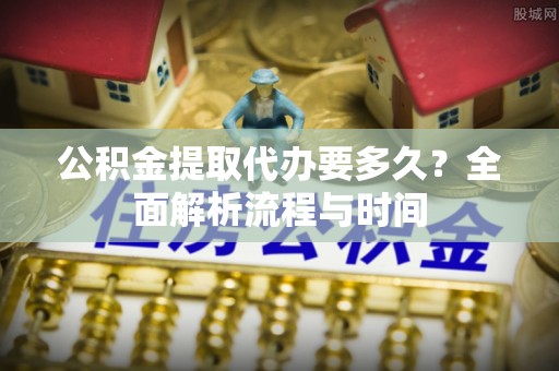观音公积金提取代办要多久？全面解析流程与时间