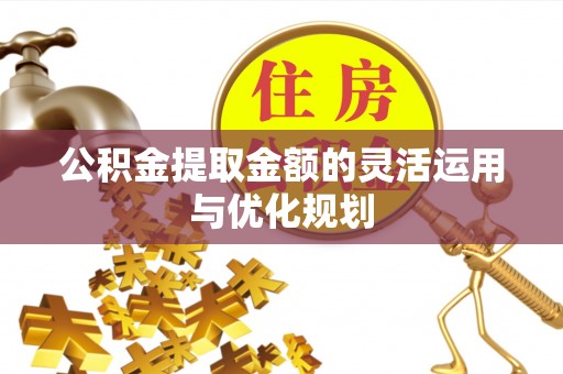 观音公积金提取金额的灵活运用与优化规划